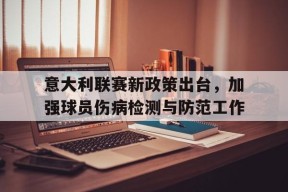 九州体育平台-意大利联赛新政策出台，加强球员伤病检测与防范工作的简单介绍