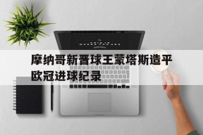 九州体育平台-摩纳哥新晋球王蒙塔斯造平欧冠进球纪录的简单介绍