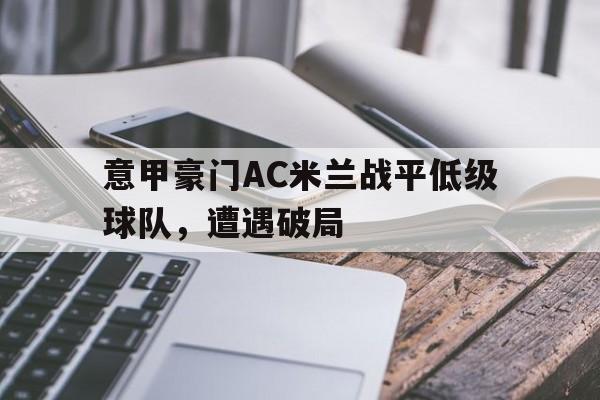 关于意甲豪门AC米兰战平低级球队，遭遇破局的信息