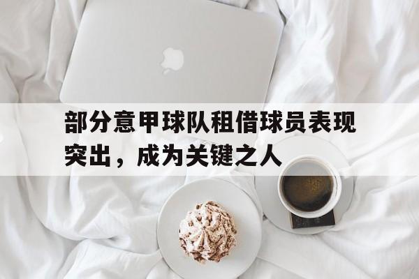 部分意甲球队租借球员表现突出，成为关键之人