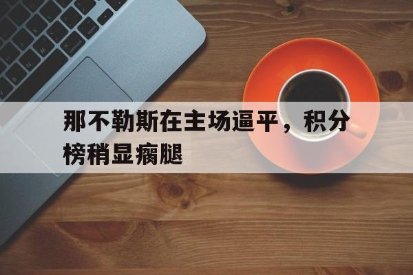 关于那不勒斯在主场逼平,积分榜稍显瘸腿的信息 关于那不勒斯在主场逼平,积分榜稍显瘸腿的信息