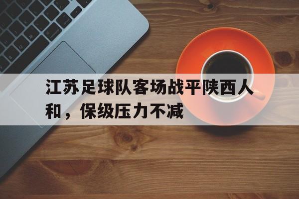 江苏足球队客场战平陕西人和,保级压力不减 江苏足球队客场战平陕西人和,保级压力不减