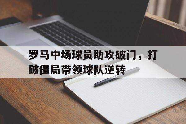 罗马中场球员助攻破门,打破僵局带领球队逆转世界 罗马中场球员助攻破门,打破僵局带领球队逆转世界